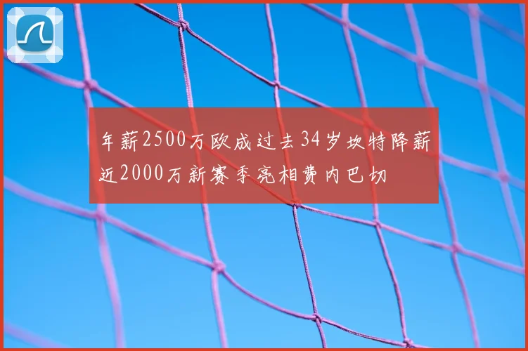 年薪2500万欧成过去34岁坎特降薪近2000万新赛季亮相费内巴切