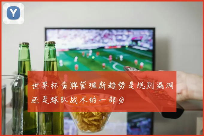 世界杯黄牌管理新趋势是规则漏洞还是球队战术的一部分