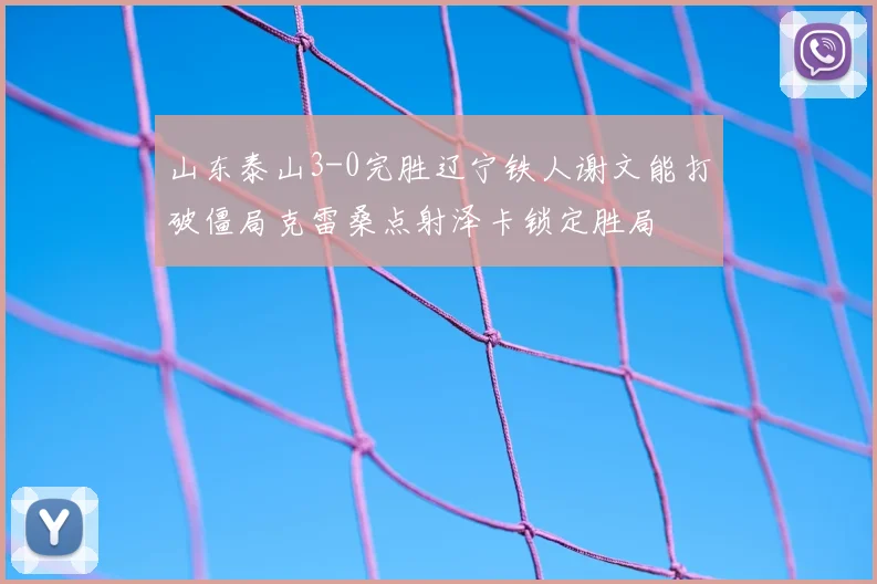 山东泰山3-0完胜辽宁铁人谢文能打破僵局克雷桑点射泽卡锁定胜局