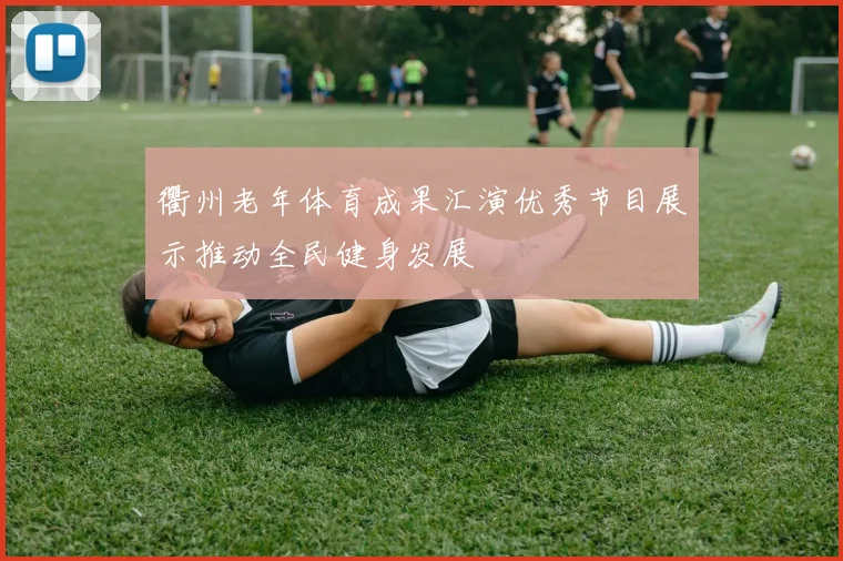 衢州老年体育成果汇演优秀节目展示推动全民健身发展