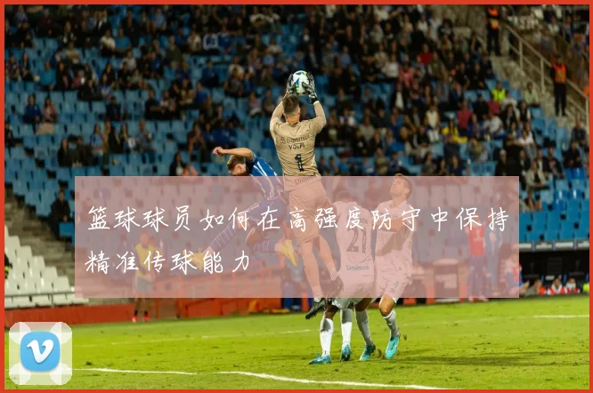 篮球球员如何在高强度防守中保持精准传球能力