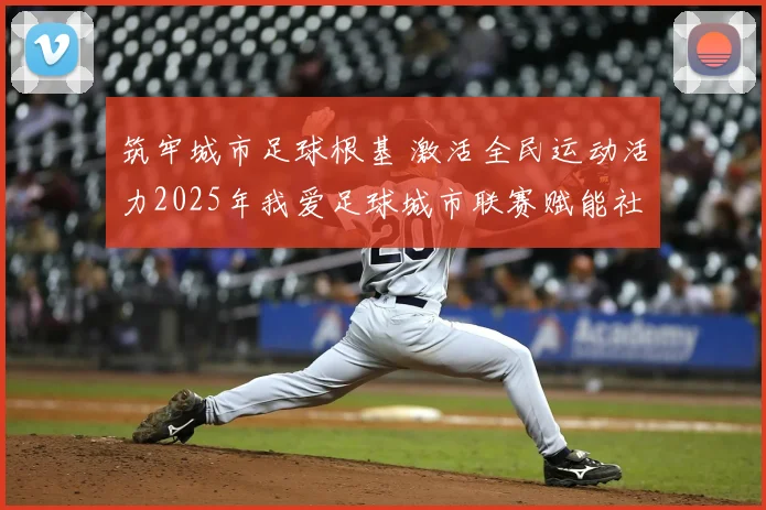 筑牢城市足球根基 激活全民运动活力2025年我爱足球城市联赛赋能社会足球高质量发展
