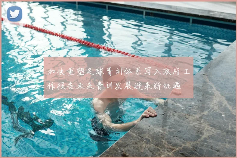 加快重塑足球青训体系写入政府工作报告未来青训发展迎来新机遇