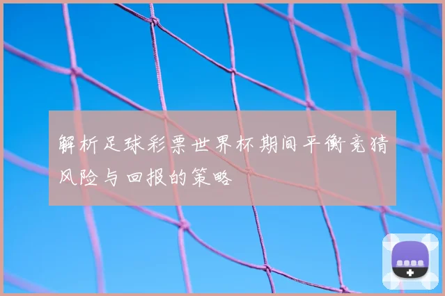 解析足球彩票世界杯期间平衡竞猜风险与回报的策略