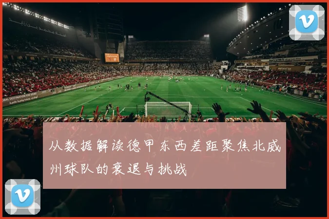 从数据解读德甲东西差距聚焦北威州球队的衰退与挑战