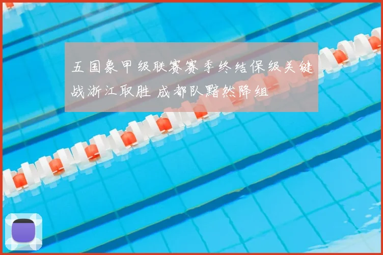 五国象甲级联赛赛季终结保级关键战浙江取胜 成都队黯然降组