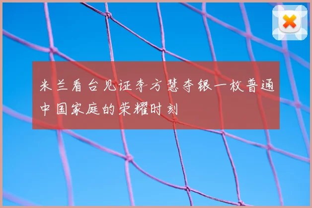 米兰看台见证李方慧夺银一枚普通中国家庭的荣耀时刻