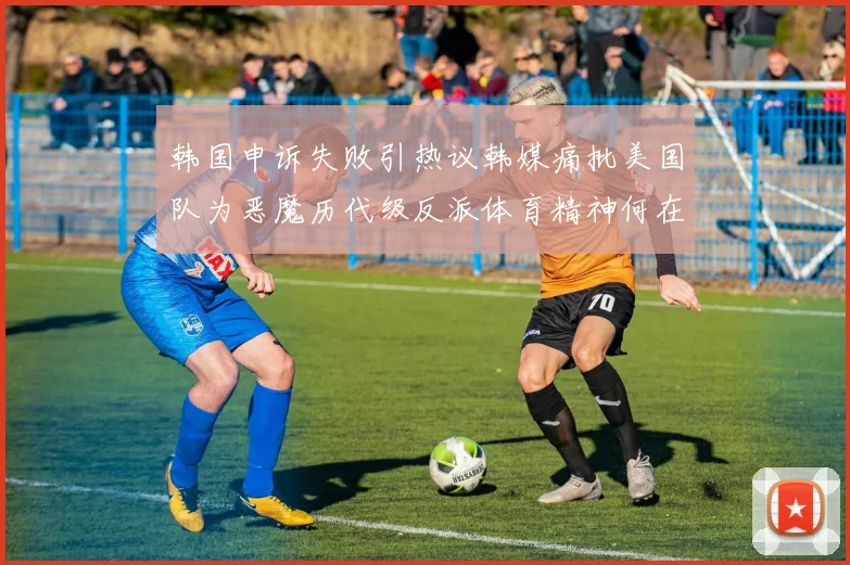 韩国申诉失败引热议韩媒痛批美国队为恶魔历代级反派体育精神何在