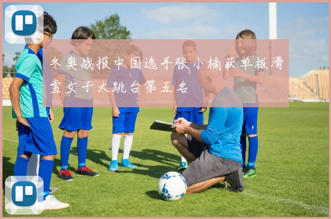 冬奥战报中国选手张小楠获单板滑雪女子大跳台第五名