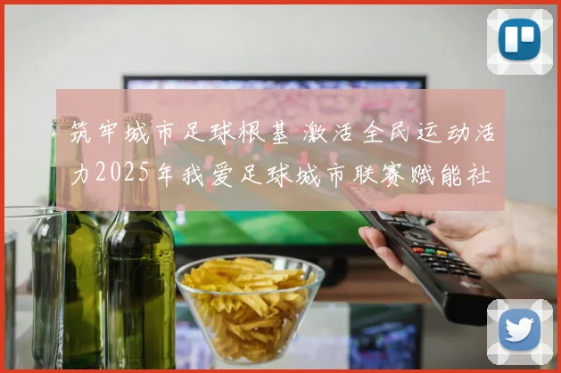 筑牢城市足球根基 激活全民运动活力2025年我爱足球城市联赛赋能社会足球高质量发展