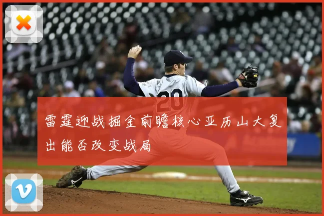 雷霆迎战掘金前瞻核心亚历山大复出能否改变战局