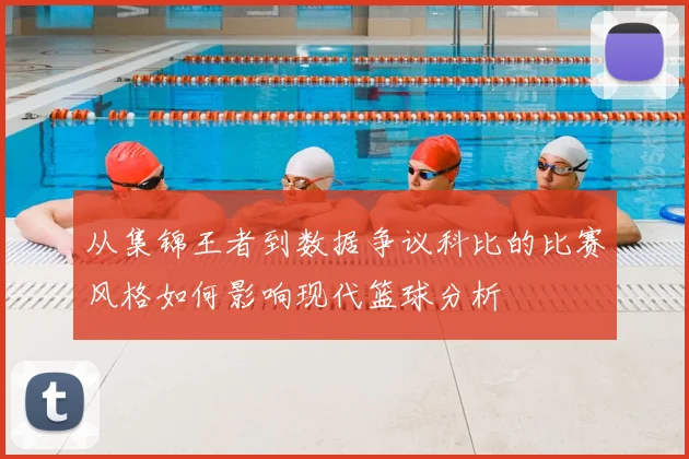 从集锦王者到数据争议科比的比赛风格如何影响现代篮球分析