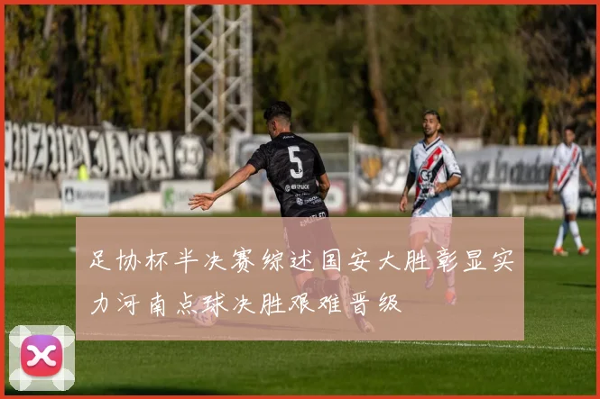 足协杯半决赛综述国安大胜彰显实力河南点球决胜艰难晋级