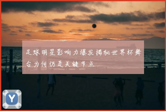 足球明星影响力爆发揭秘世界杯舞台为何仍是关键节点