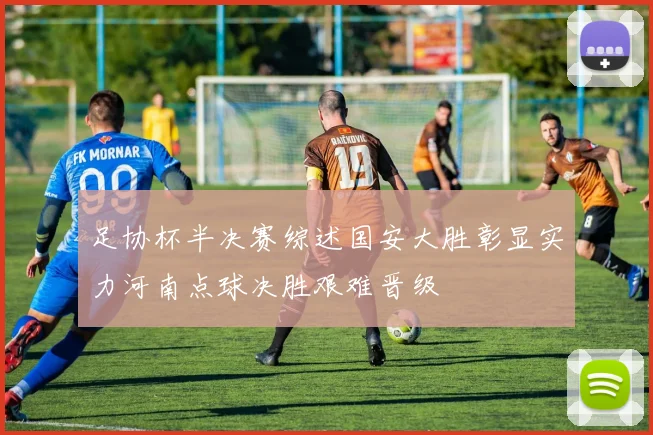 足协杯半决赛综述国安大胜彰显实力河南点球决胜艰难晋级