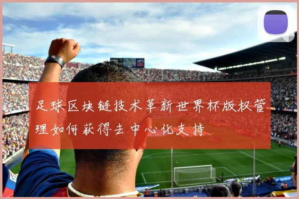 足球区块链技术革新世界杯版权管理如何获得去中心化支持