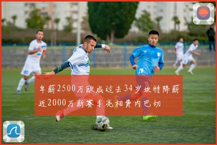 年薪2500万欧成过去34岁坎特降薪近2000万新赛季亮相费内巴切